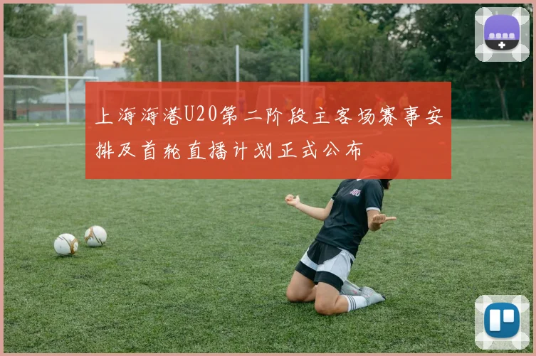 上海海港U20第二阶段主客场赛事安排及首轮直播计划正式公布