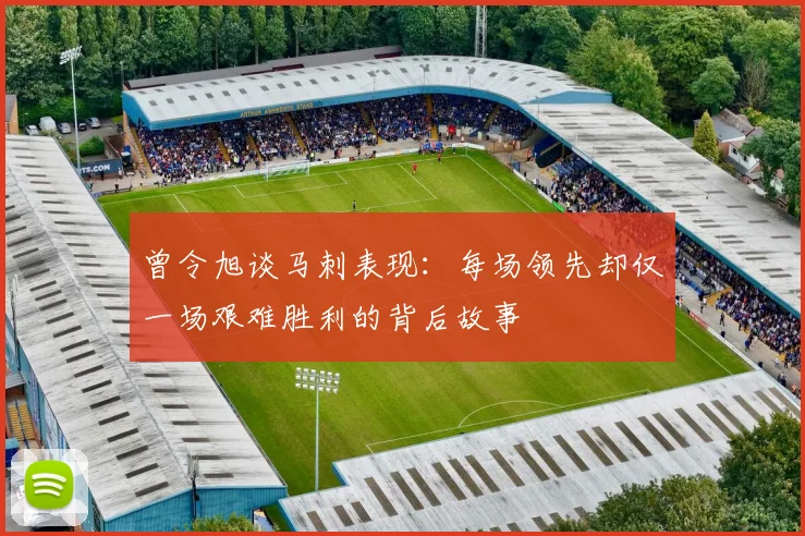 曾令旭谈马刺表现：每场领先却仅一场艰难胜利的背后故事