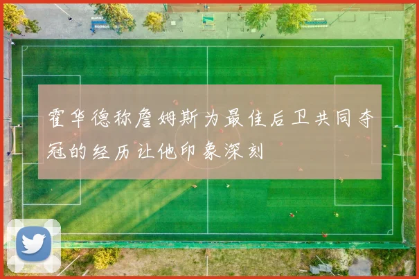 霍华德称詹姆斯为最佳后卫共同夺冠的经历让他印象深刻