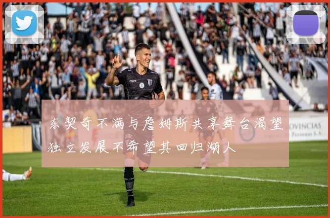 东契奇不满与詹姆斯共享舞台渴望独立发展不希望其回归湖人