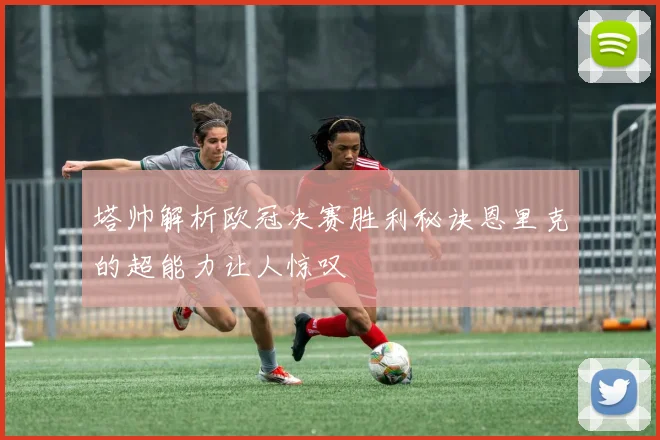 塔帅解析欧冠决赛胜利秘诀恩里克的超能力让人惊叹