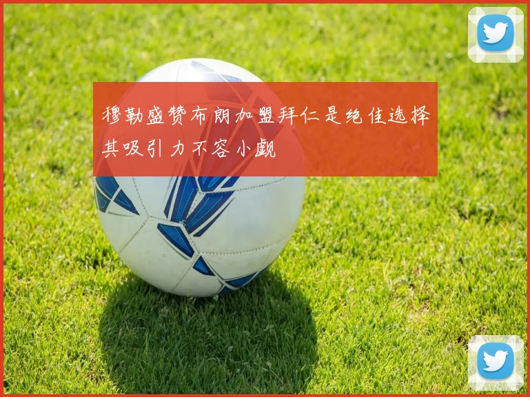 穆勒盛赞布朗加盟拜仁是绝佳选择其吸引力不容小觑