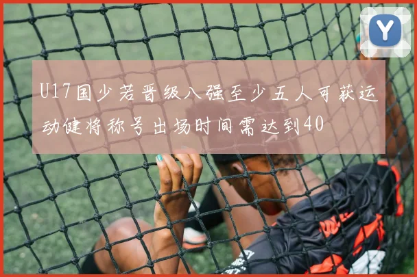 U17国少若晋级八强至少五人可获运动健将称号出场时间需达到40