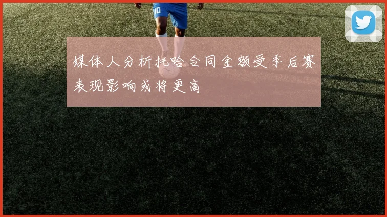 媒体人分析托哈合同金额受季后赛表现影响或将更高