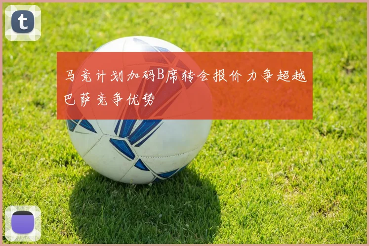 马竞计划加码B席转会报价力争超越巴萨竞争优势