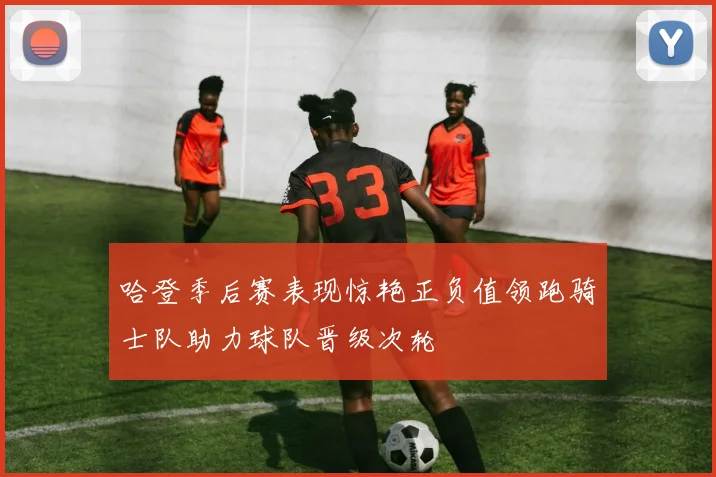 哈登季后赛表现惊艳正负值领跑骑士队助力球队晋级次轮