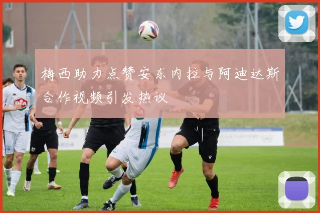 梅西助力点赞安东内拉与阿迪达斯合作视频引发热议