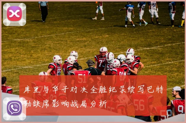 库里与华子对决全胜纪录续写巴特勒缺席影响战局分析