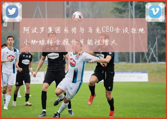 阿波罗集团或将与马竞CEO会谈拒绝小蜘蛛转会报价可能性增大