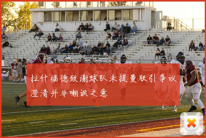 拉什福德致谢球队未提曼联引争议澄清并非嘲讽之意