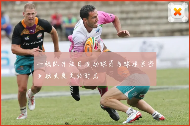 一线队开放日活动球员与球迷亲密互动共度美好时光