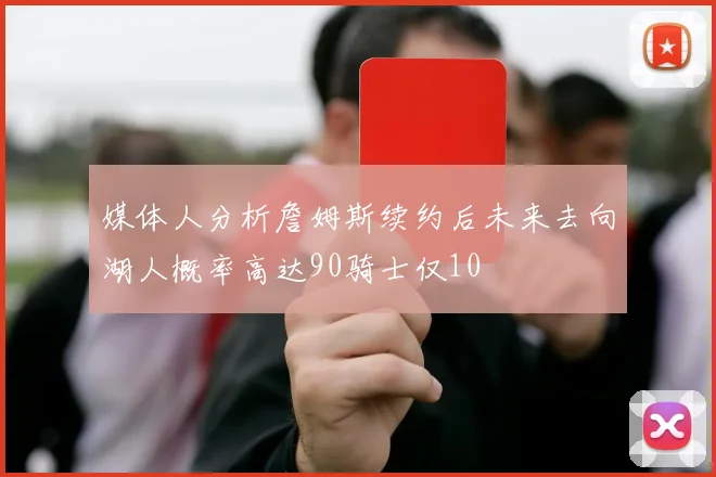 媒体人分析詹姆斯续约后未来去向湖人概率高达90骑士仅10