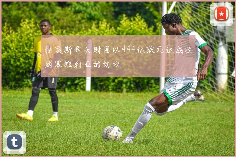 拉莫斯牵头财团以444亿欧元达成收购塞维利亚的协议