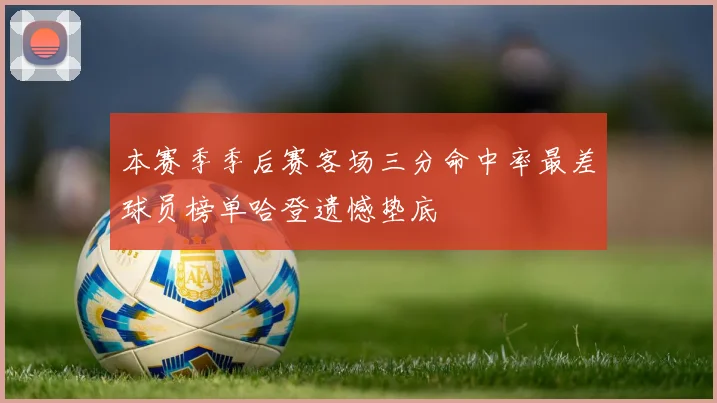 本赛季季后赛客场三分命中率最差球员榜单哈登遗憾垫底