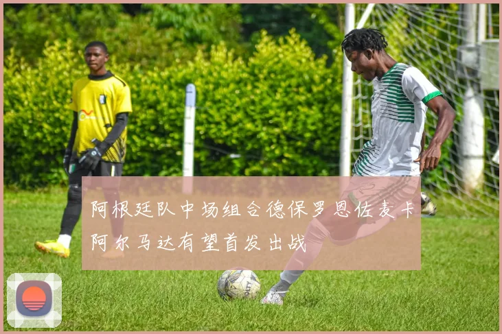 阿根廷队中场组合德保罗恩佐麦卡阿尔马达有望首发出战