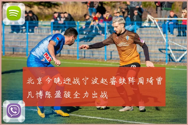 北京今晚迎战宁波赵睿缺阵周琦曾凡博陈盈骏全力出战