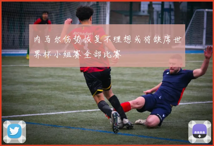 内马尔伤势恢复不理想或将缺席世界杯小组赛全部比赛