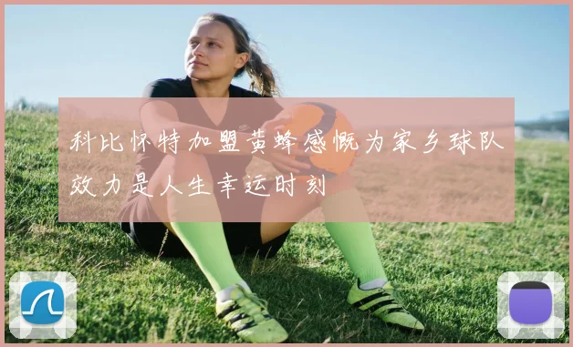 科比怀特加盟黄蜂感慨为家乡球队效力是人生幸运时刻
