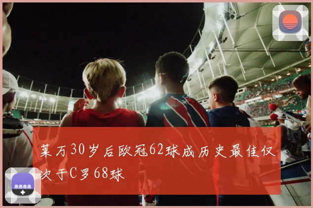 莱万30岁后欧冠62球成历史最佳仅次于C罗68球