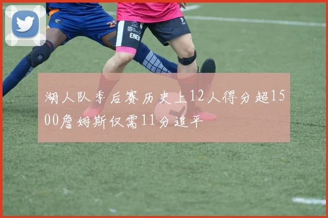 湖人队季后赛历史上12人得分超1500詹姆斯仅需11分追平
