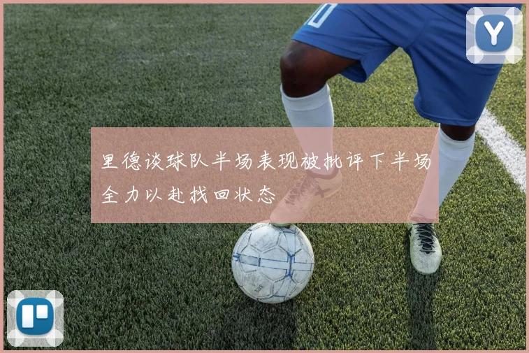 里德谈球队半场表现被批评下半场全力以赴找回状态