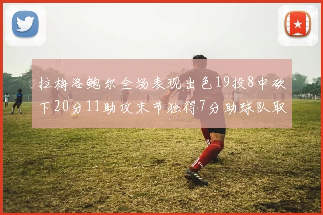 拉梅洛鲍尔全场表现出色19投8中砍下20分11助攻末节独得7分助球队取胜