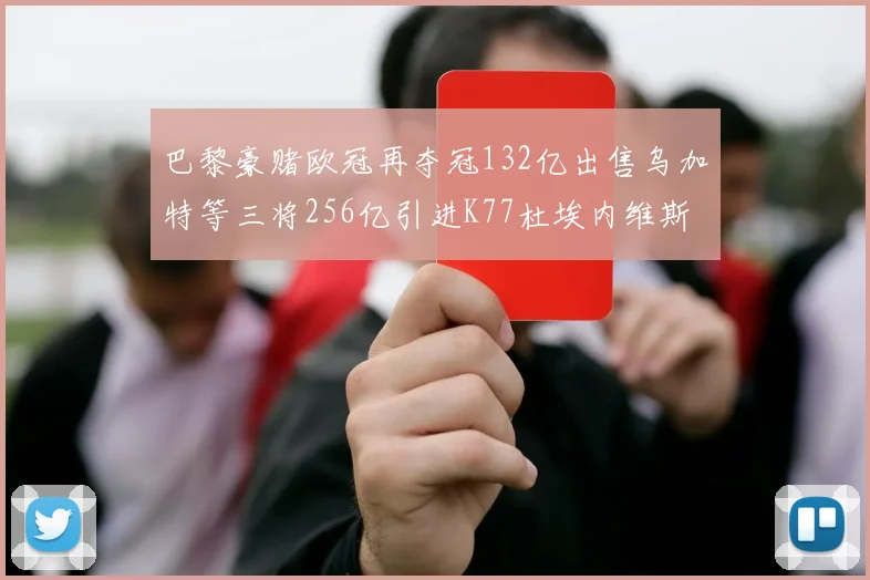 巴黎豪赌欧冠再夺冠132亿出售乌加特等三将256亿引进K77杜埃内维斯等五名新援