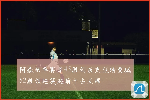 阿森纳单赛季45胜创历史佳绩曼城52胜领跑英超前十占五席